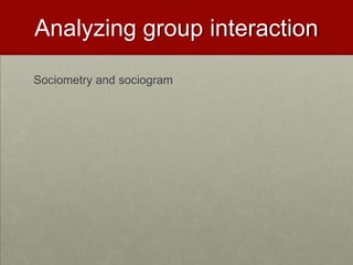 Analyzing group interaction

Sociometry and sociogram
 
