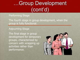 …Group Development
        (cont’d)
Performing Stage
The fourth stage in group development, when the
group is fully functional.
Adjourning Stage
The final stage in group
development for temporary
groups, characterized by
concern with wrapping up
activities rather than
performance.
 