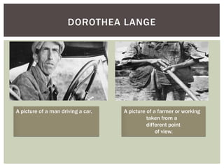 DOROTHEA LANGE




A picture of a man driving a car.   A picture of a farmer or working
                                              taken from a
                                              different point
                                                  of view.
 