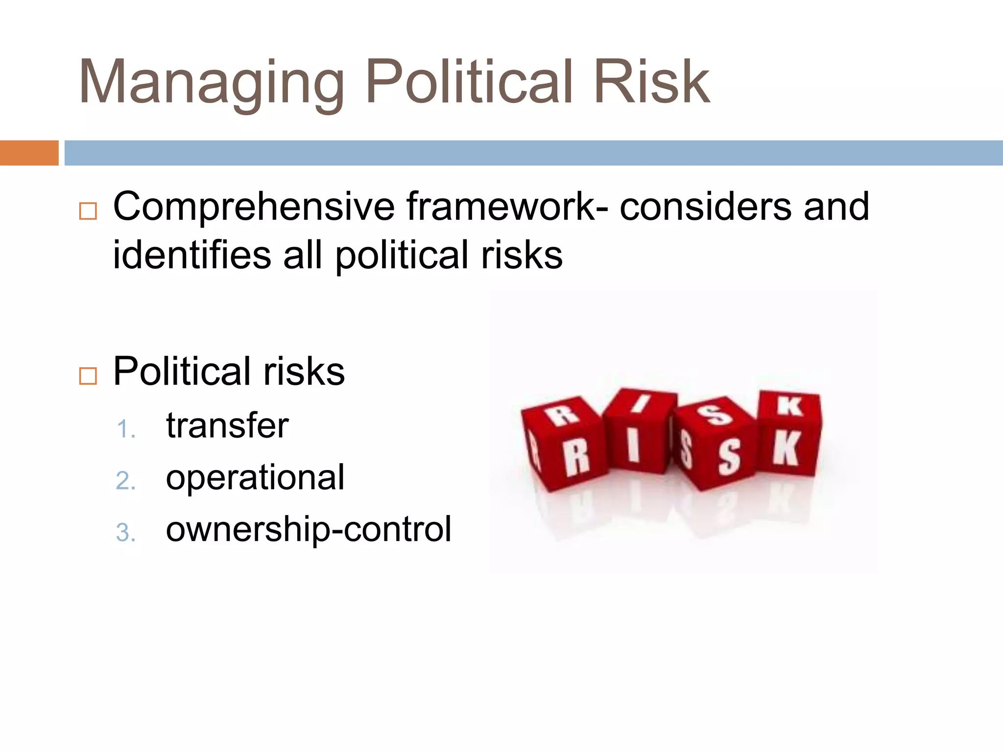 Managing Political Risk
   Comprehensive framework- considers and
    identifies all political risks

   Political risks
    1.   transfer
    2.   operational
    3.   ownership-control
 