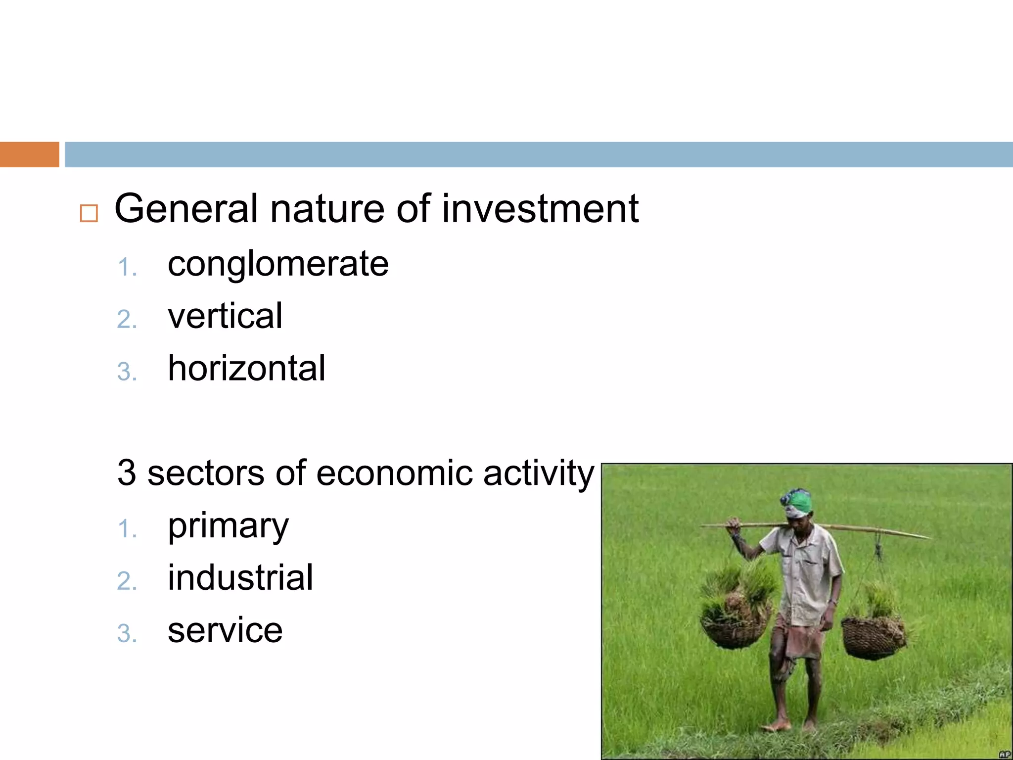   General nature of investment
    1.   conglomerate
    2.   vertical
    3.   horizontal

    3 sectors of economic activity
    1. primary

    2. industrial

    3. service
 