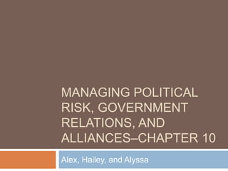 MANAGING POLITICAL
RISK, GOVERNMENT
RELATIONS, AND
ALLIANCES–CHAPTER 10
Alex, Hailey, and Alyssa
 