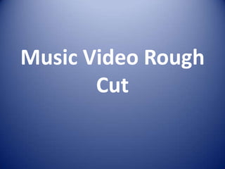 Music Video Rough
       Cut
 
