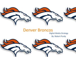 Denver Broncos
            Digital Media Strategy
              By: Robert Purdy
 