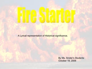 Fire Starter  By Ms. Snider’s Students October 18, 2006 A Lyrical representation of Historical significance. 