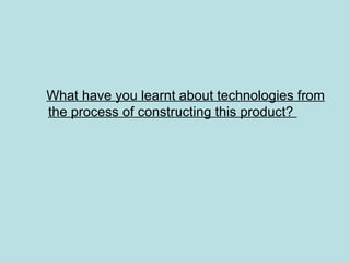 What have you learnt about technologies from
the process of constructing this product?
 