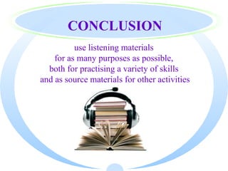CONCLUSION
          use listening materials
    for as many purposes as possible,
  both for practising a variety of skills
and as source materials for other activities
 