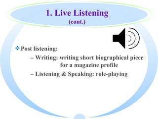 1. Live Listening
                    (cont.)



 Post listening:
      – Writing: writing short biographical piece
                 for a magazine profile
      – Listening & Speaking: role-playing
 