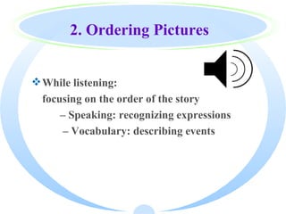 2. Ordering Pictures


 While listening:
  focusing on the order of the story
      – Speaking: recognizing expressions
      – Vocabulary: describing events
 