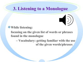3. Listening to a Monologue


 While listening:
  focusing on the given list of words or phrases
  found in the monologue
      – Vocabulary: getting familiar with the use
                     of the given words/phrases
 