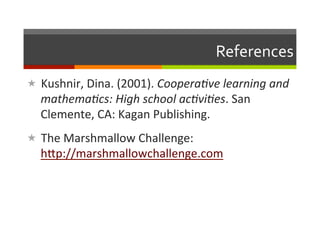 References	
  
«  Kushnir,	
  Dina.	
  (2001).	
  Coopera*ve	
  learning	
  and	
  
   mathema*cs:	
  High	
  school	
  ac*vi*es.	
  San	
  
   Clemente,	
  CA:	
  Kagan	
  Publishing.	
  
«  The	
  Marshmallow	
  Challenge:	
  
   hLp://marshmallowchallenge.com	
  
 