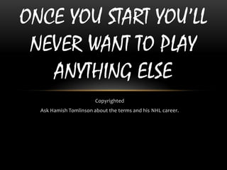 ONCE YOU START YOU’LL
 NEVER WANT TO PLAY
   ANYTHING ELSE
                        Copyrighted
  Ask Hamish Tomlinson about the terms and his NHL career.
 