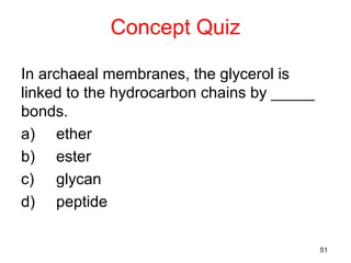 Concept Quiz

In archaeal membranes, the glycerol is
linked to the hydrocarbon chains by _____
bonds.
a) ether
b) ester
c) glycan
d) peptide

                                            51
 
