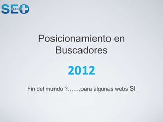 Posicionamiento en
Buscadores
2012
Fin del mundo ?…….para algunas webs SI
 