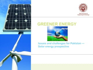 GREENER ENERGY



Issues and challenges for Pakistan —
Solar energy prospective
 