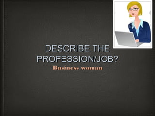 DESCRIBE THE
PROFESSION/JOB?
  Business woman
 