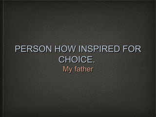 PERSON HOW INSPIRED FOR
        CHOICE.
        My father
 