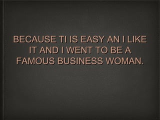 BECAUSE TI IS EASY AN I LIKE
   IT AND I WENT TO BE A
FAMOUS BUSINESS WOMAN.
 