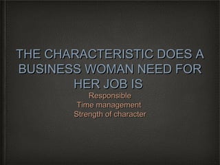 THE CHARACTERISTIC DOES A
BUSINESS WOMAN NEED FOR
       HER JOB IS
           Responsible
        Time management
       Strength of character
 