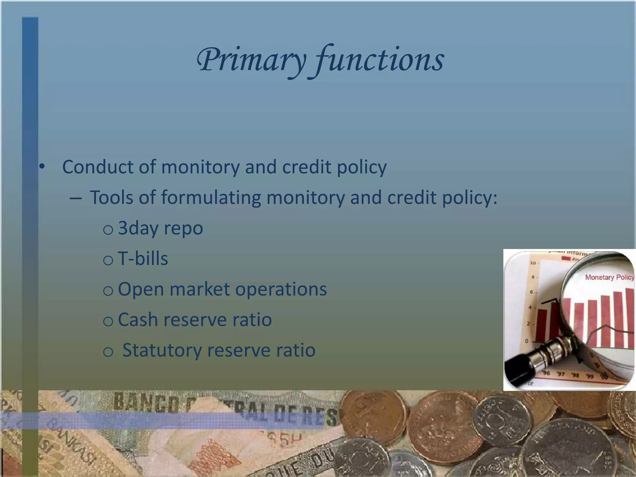 Primary functions

• Conduct of monitory and credit policy
   – Tools of formulating monitory and credit policy:
      o 3day repo
      o T-bills
      o Open market operations
      o Cash reserve ratio
      o Statutory reserve ratio
 