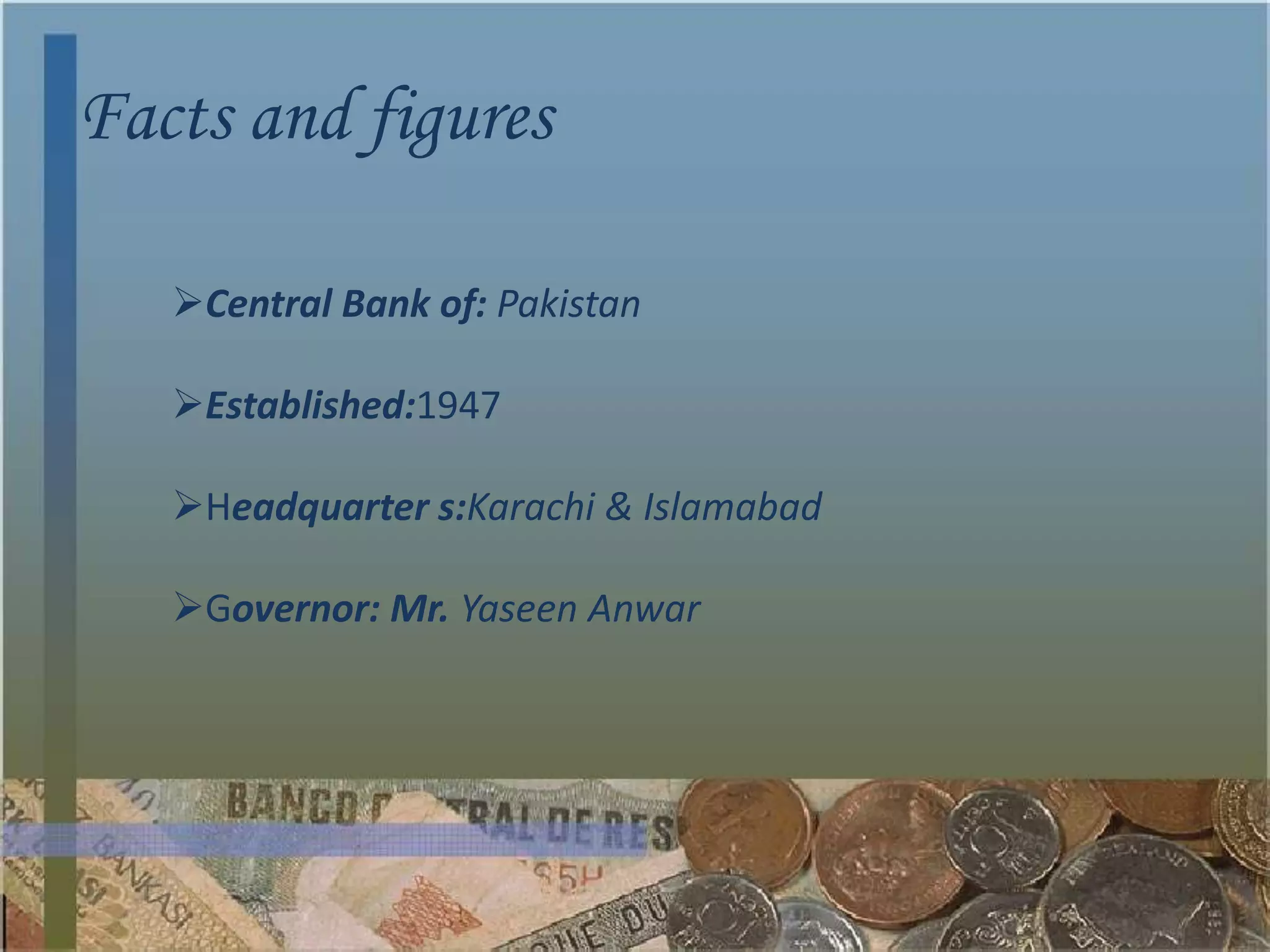 Facts and figures

   Central Bank of: Pakistan

   Established:1947

   Headquarter s:Karachi & Islamabad

   Governor: Mr. Yaseen Anwar
 