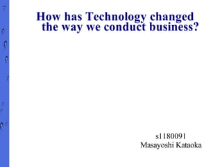 How has Technology changed
 the way we conduct business?




                      s1180091
                  Masayoshi Kataoka
 