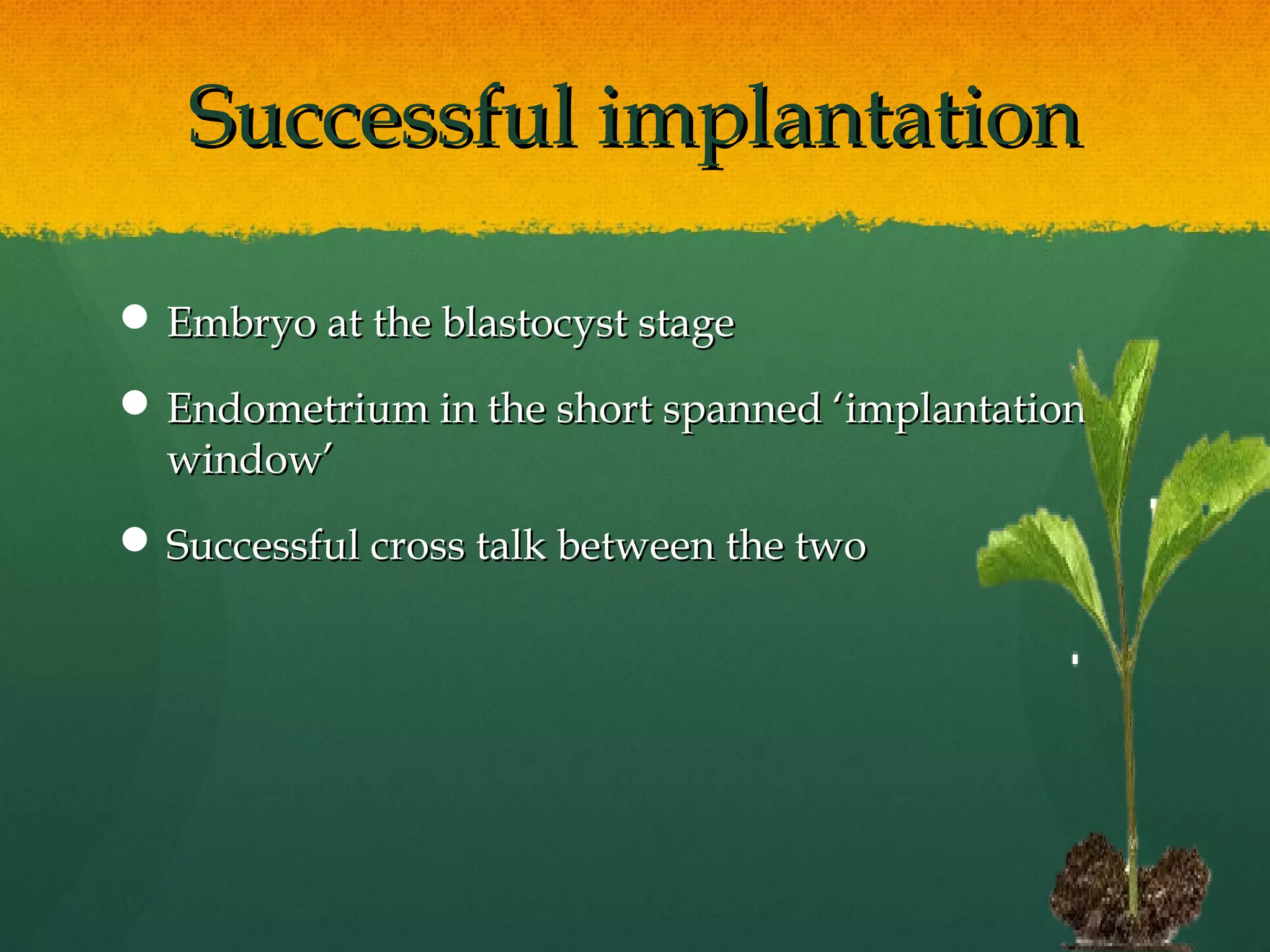 Successful implantation

 Embryo at the blastocyst stage

 Endometrium in the short spanned ‘implantation
  window’
 Successful cross talk between the two
 