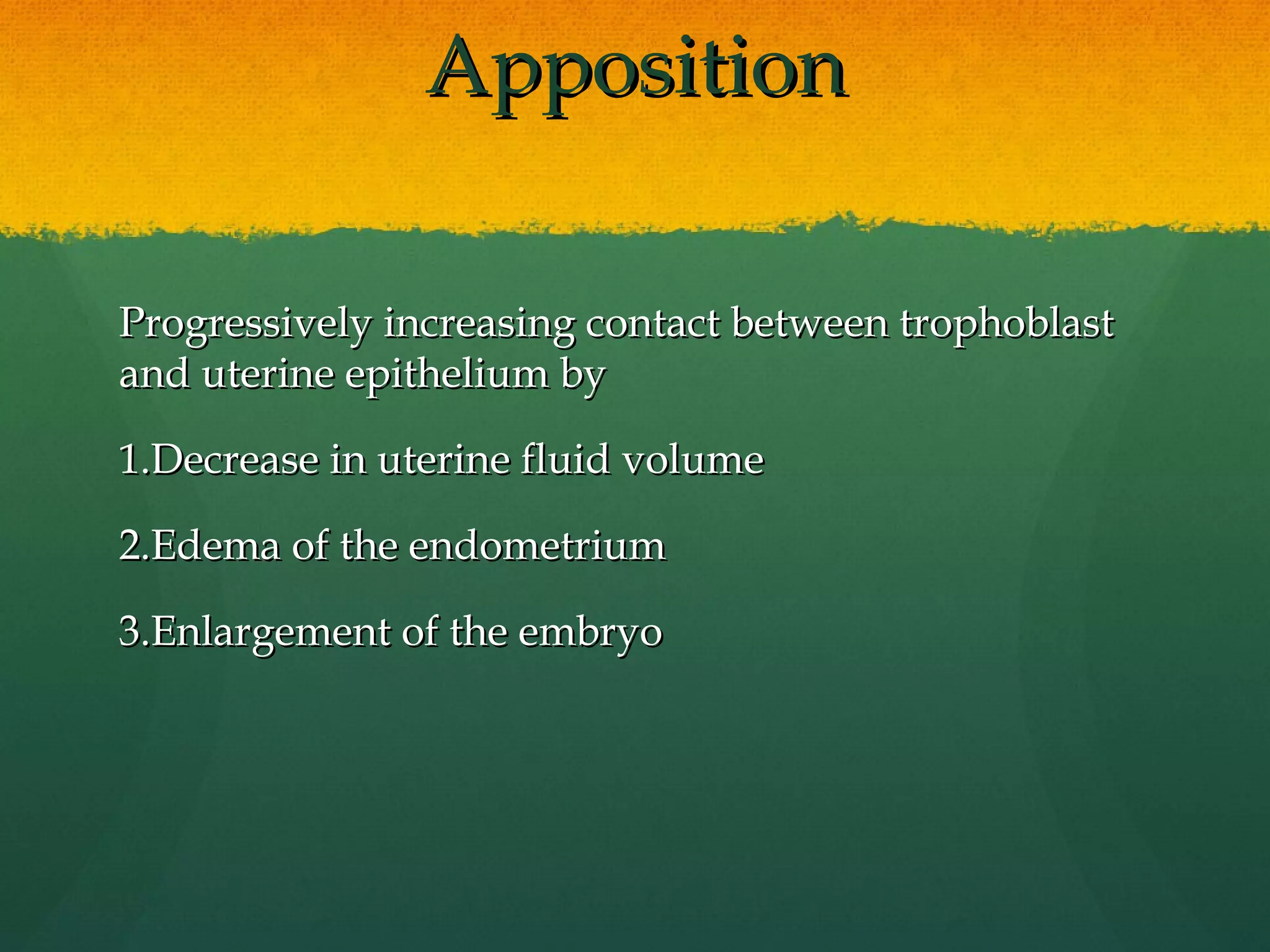 Apposition

Progressively increasing contact between trophoblast
and uterine epithelium by

1.Decrease in uterine fluid volume

2.Edema of the endometrium

3.Enlargement of the embryo
 