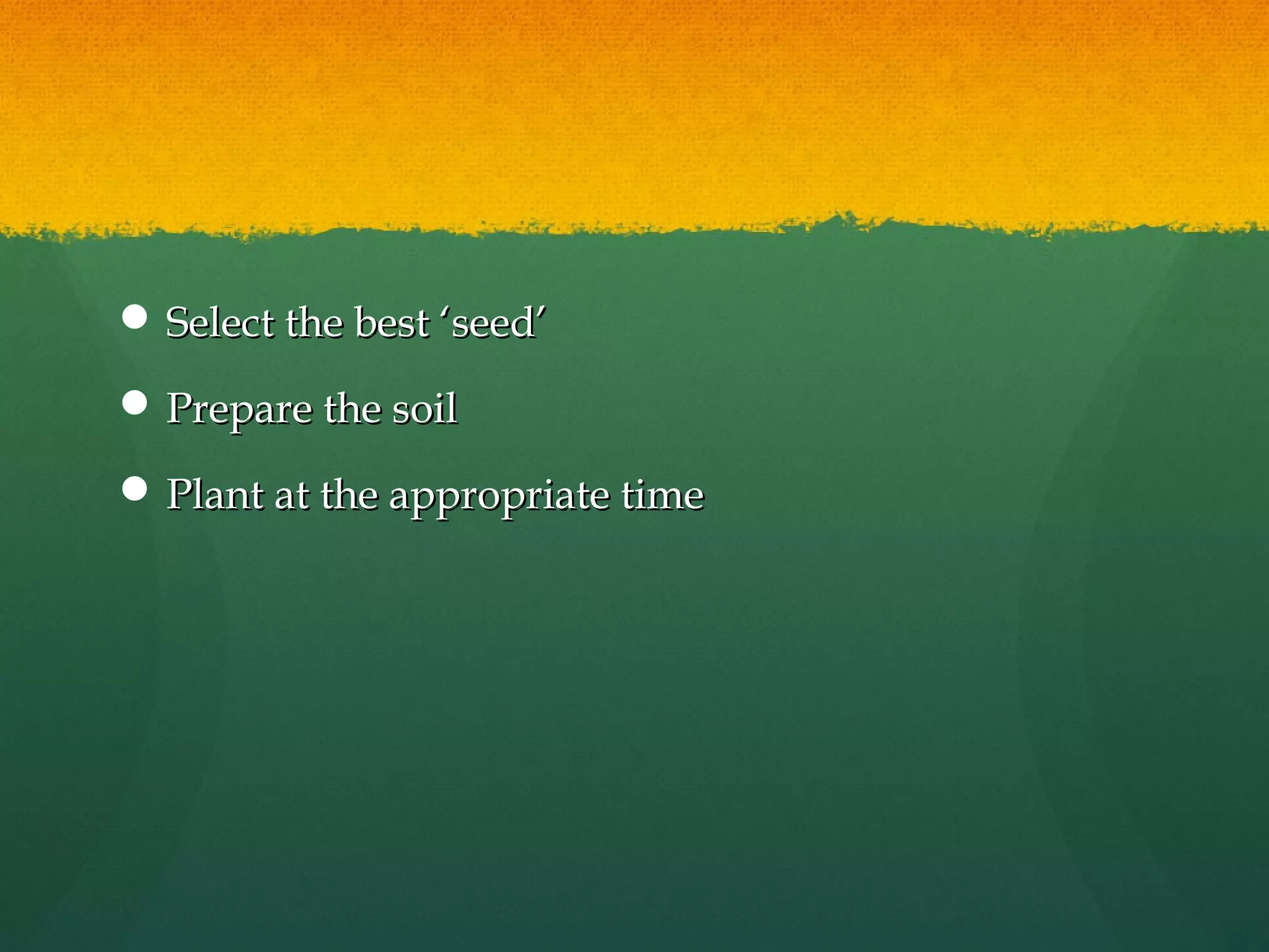  Select the best ‘seed’

 Prepare the soil

 Plant at the appropriate time
 
