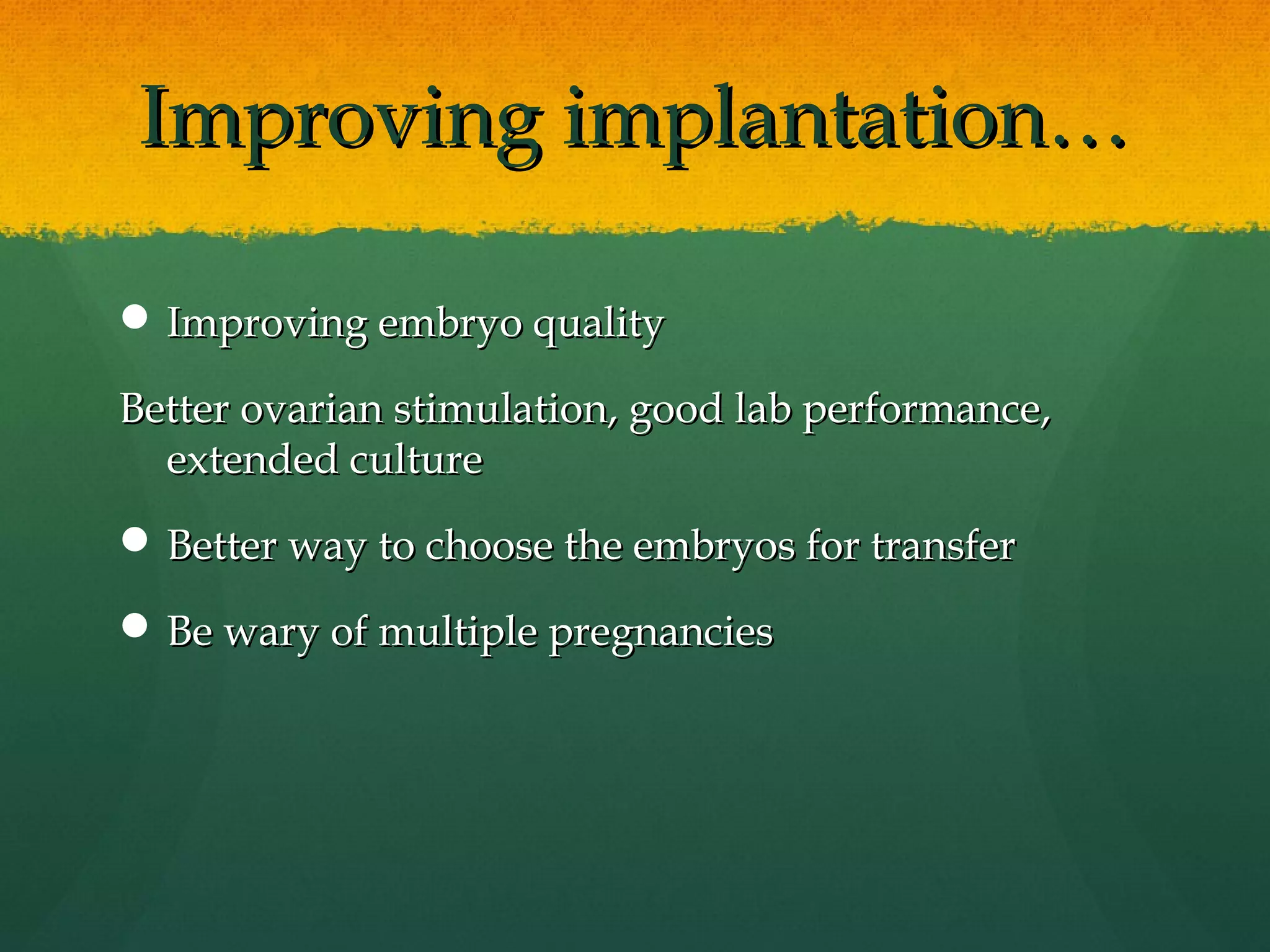Improving implantation…

 Improving embryo quality

Better ovarian stimulation, good lab performance,
  extended culture
 Better way to choose the embryos for transfer

 Be wary of multiple pregnancies
 