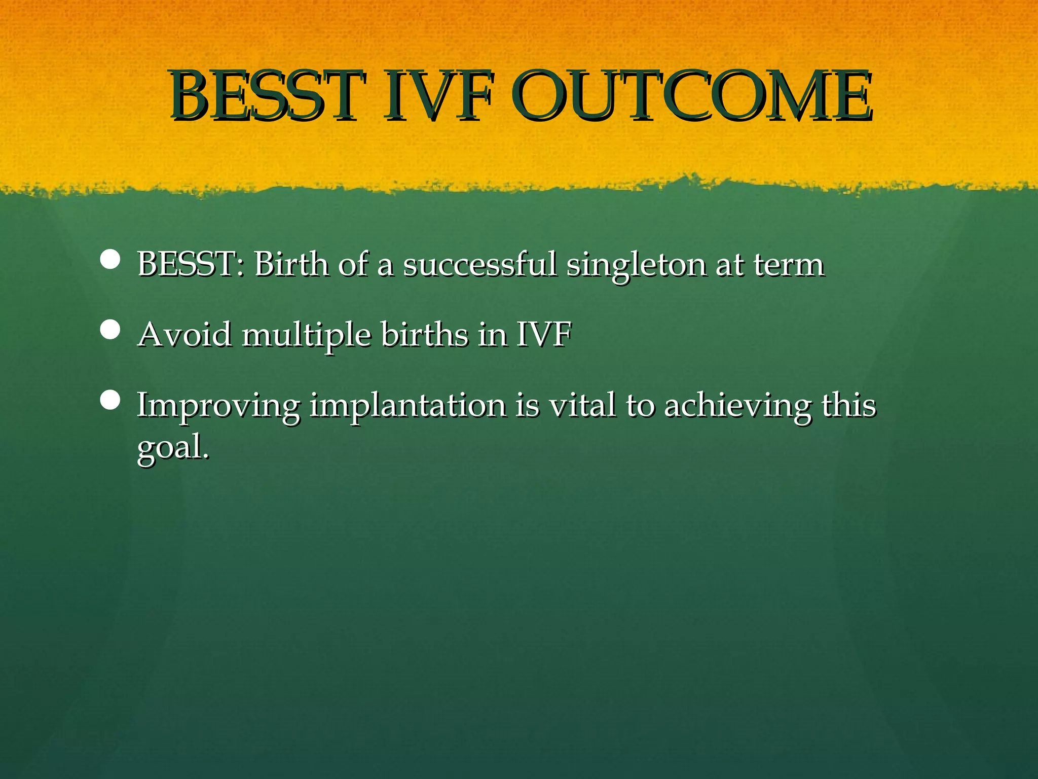 BESST IVF OUTCOME

 BESST: Birth of a successful singleton at term

 Avoid multiple births in IVF

 Improving implantation is vital to achieving this
  goal.
 