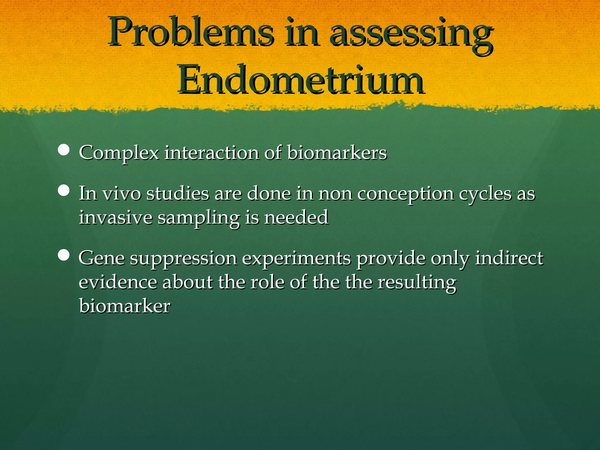 Problems in assessing
        Endometrium
 Complex interaction of biomarkers

 In vivo studies are done in non conception cycles as
  invasive sampling is needed
 Gene suppression experiments provide only indirect
  evidence about the role of the the resulting
  biomarker
 