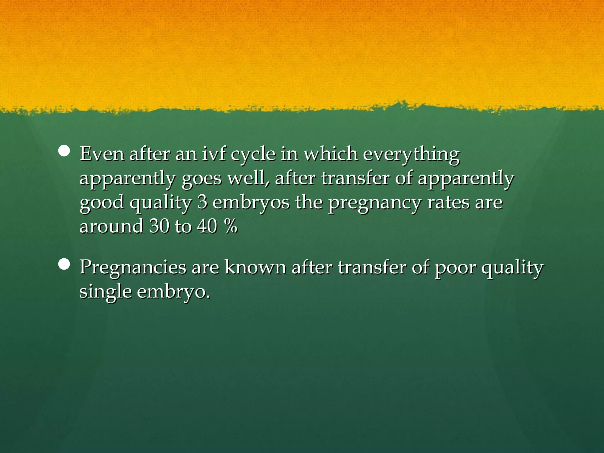  Even after an ivf cycle in which everything
  apparently goes well, after transfer of apparently
  good quality 3 embryos the pregnancy rates are
  around 30 to 40 %
 Pregnancies are known after transfer of poor quality
  single embryo.
 