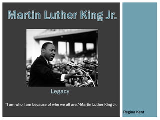 Legacy

“I am who I am because of who we all are.”-Martin Luther King Jr.
                                                                    Regina Kent
 