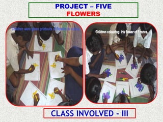 PROJECT – FIVE
   FLOWERS




CLASS INVOLVED - III
 