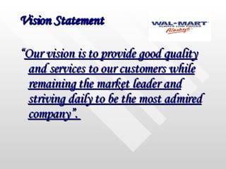 Vision Statement “ Our vision is to provide good quality and services to our customers while remaining the market leader and striving daily to be the most admired company”.  