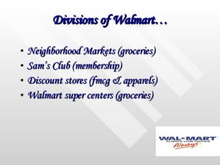 Divisions of Walmart… Neighborhood Markets (groceries) Sam’s Club (membership) Discount stores (fmcg & apparels) Walmart super centers (groceries) 