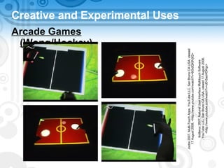 Creative and Experimental Uses Arcade Games (Wong/Hockey) Joobs 2007, Multi-Touch Apps, YouTube LLC, San Bruno CA USA, viewed  17 August 2008, <http://www.youtube.com/watch?v=6GidQX9VjIQ> tkidlaroc 2007, Natural User Interface Multitouch Software , YouTube LLC, San Bruno CA USA, viewed 17 August 2008, <http://www.youtube.com/watch?v=oD-SacHOKqc> 