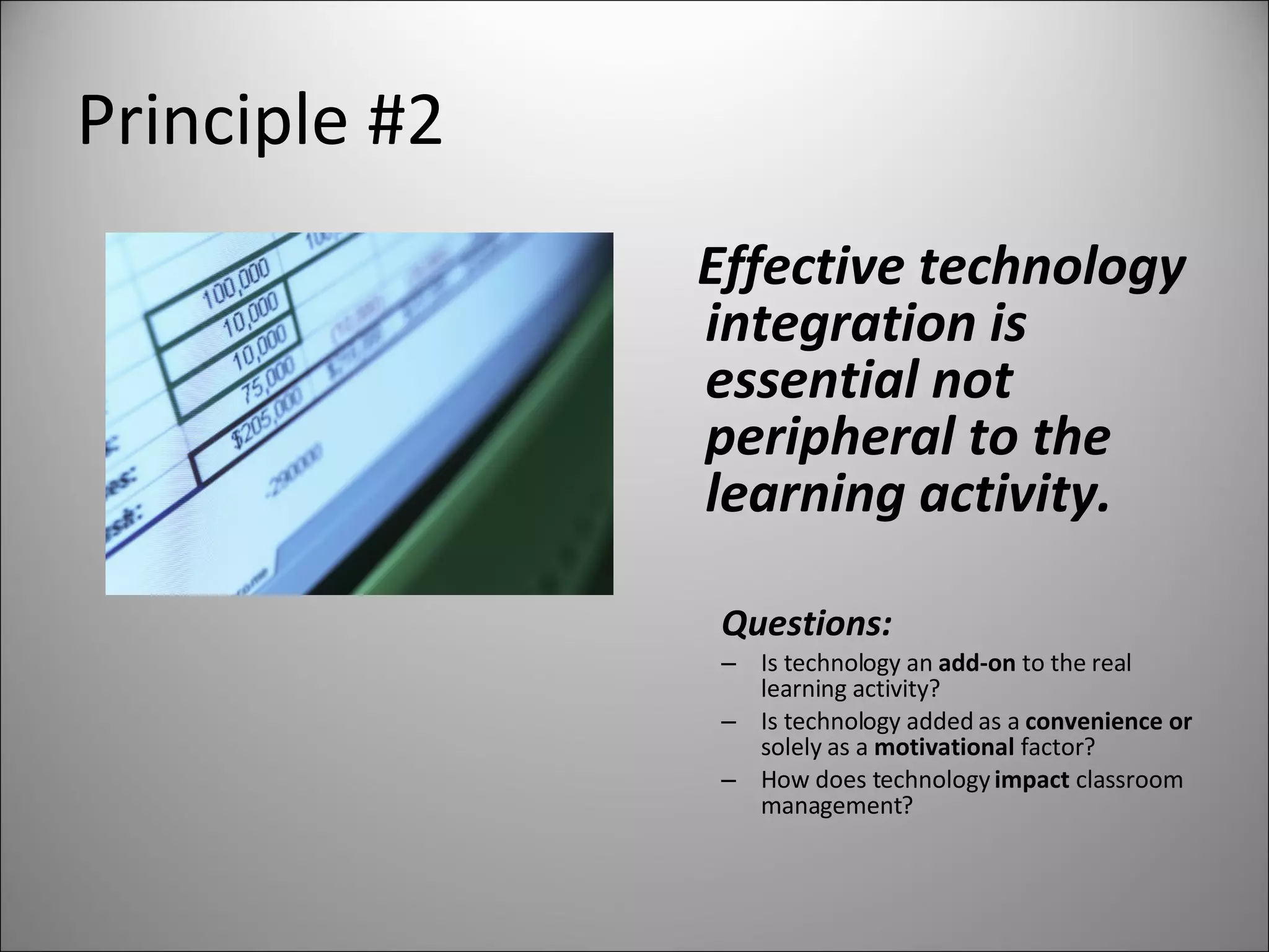 Principle #2 Effective technology integration is essential not peripheral to the learning activity. Questions: Is technology an  add-on  to the real learning activity? Is technology added as a  convenience or  solely as a  motivational  factor? How does technology  impact  classroom management? 