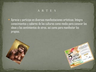 ARTES Aprecia y participa en diversas manifestaciones artísticas. Integra conocimientos y saberes de las culturas como medio para conocer las ideas y los sentimientos de otros, así como para manifestar los propios. 