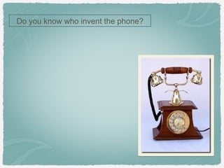 Do you know who invent the phone?
 