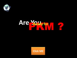PKM ?
Are You for
     Ready




     Click ME
 