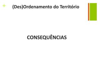 +   (Des)Ordenamento do Território




          CONSEQUÊNCIAS
 