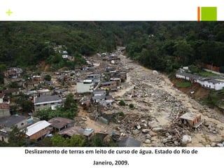 +




    Deslizamento de terras em leito de curso de água. Estado do Rio de
                              Janeiro, 2009.
 