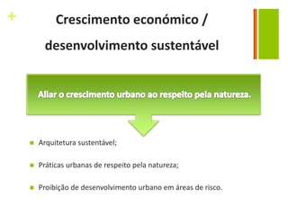 +            Crescimento económico /
         desenvolvimento sustentável




       Arquitetura sustentável;

       Práticas urbanas de respeito pela natureza;

       Proibição de desenvolvimento urbano em áreas de risco.
 
