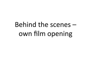 Behind	
  the	
  scenes	
  –	
  
 own	
  ﬁlm	
  opening	
  
 