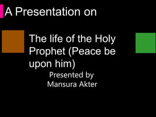 A Presentation on

    The life of the Holy
    Prophet (Peace be
    upon him)
        Presented by
        Mansura Akter
 