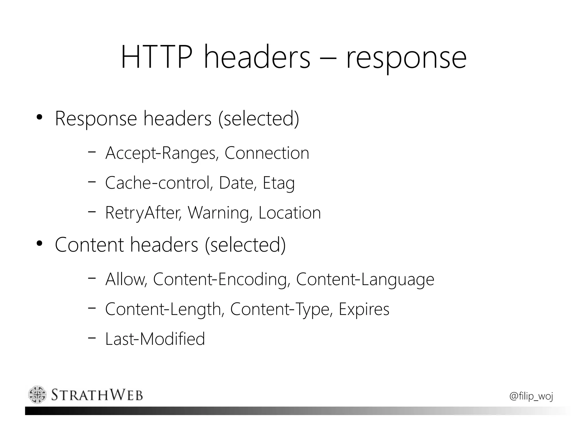 HTTP headers – response
●
    Response headers (selected)
       –   Accept-Ranges, Connection
       –   Cache-control, Date, Etag
       –   RetryAfter, Warning, Location
●
    Content headers (selected)
       –   Allow, Content-Encoding, Content-Language
       –   Content-Length, Content-Type, Expires
       –   Last-Modified


                                                       @filip_woj
 