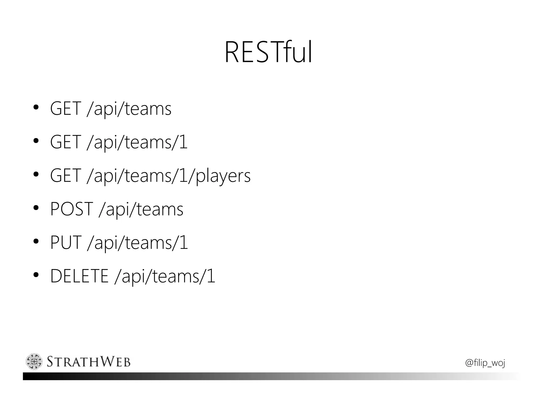 RESTful
●
    GET /api/teams
●
    GET /api/teams/1
●
    GET /api/teams/1/players
●
    POST /api/teams
●
    PUT /api/teams/1
●
    DELETE /api/teams/1



                                    @filip_woj
 