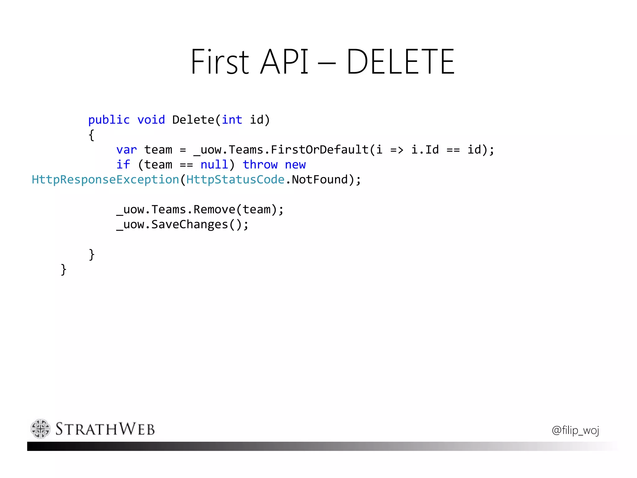 First API – DELETE
        public void Delete(int id)
        {
            var team = _uow.Teams.FirstOrDefault(i => i.Id == id);
            if (team == null) throw new
HttpResponseException(HttpStatusCode.NotFound);

            _uow.Teams.Remove(team);
            _uow.SaveChanges();

        }
   }




                                                                     @filip_woj
 
